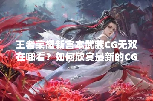 王者荣耀新宫本武藏CG无双在哪看？如何欣赏最新的CG大片？