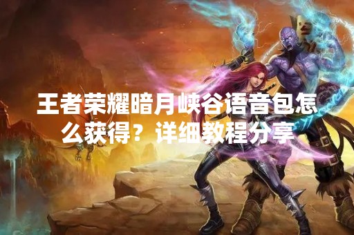 王者荣耀暗月峡谷语音包怎么获得？详细教程分享