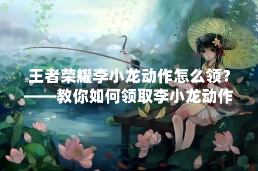 王者荣耀李小龙动作怎么领？——教你如何领取李小龙动作