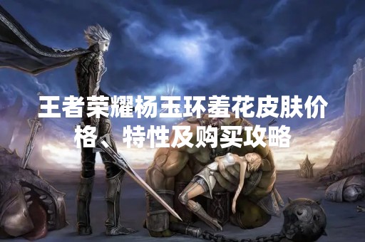 王者荣耀杨玉环羞花皮肤价格、特性及购买攻略