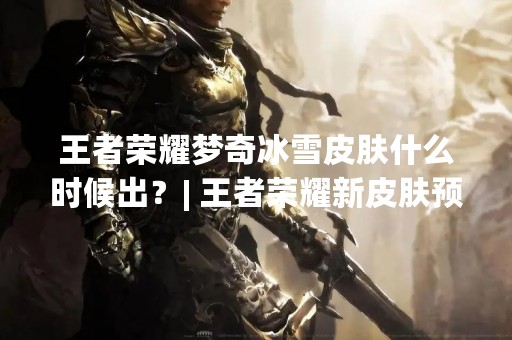 王者荣耀梦奇冰雪皮肤什么时候出？| 王者荣耀新皮肤预测