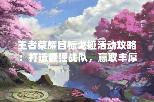 王者荣耀目标戈娅活动攻略：打造最强战队，赢取丰厚奖励