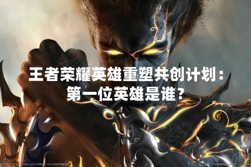 王者荣耀英雄重塑共创计划：第一位英雄是谁？