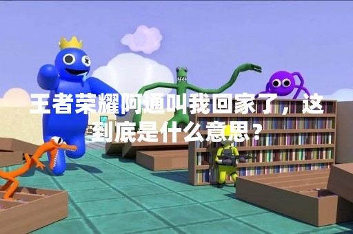 王者荣耀阿通叫我回家了，这到底是什么意思？