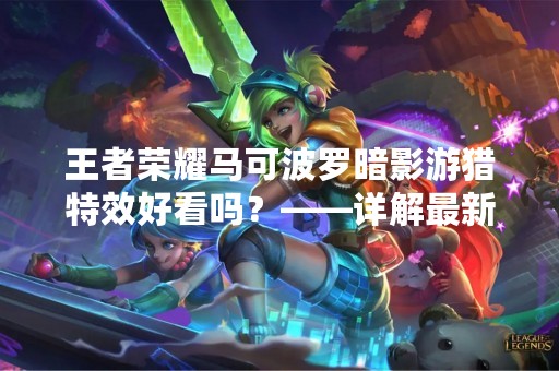 王者荣耀马可波罗暗影游猎特效好看吗？——详解最新皮肤特效