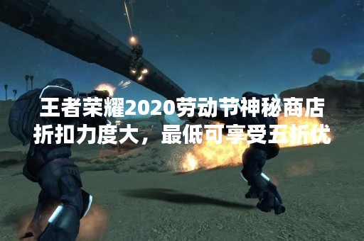 王者荣耀2020劳动节神秘商店折扣力度大，最低可享受五折优惠