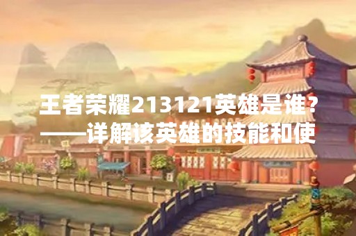 王者荣耀213121英雄是谁？——详解该英雄的技能和使用技巧