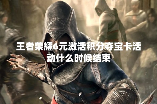王者荣耀6元激活积分夺宝卡活动什么时候结束