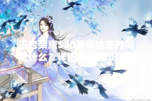 王者荣耀S20赛季结束时间是什么？详细解读S20赛季结束时间规定