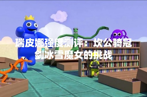 瑞皮娜强度测评：坎公骑冠剑冰雪魔女的挑战