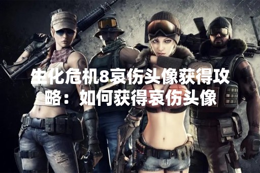 生化危机8哀伤头像获得攻略：如何获得哀伤头像