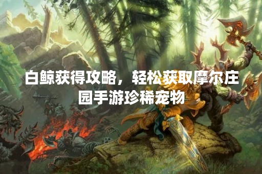 白鲸获得攻略，轻松获取摩尔庄园手游珍稀宠物