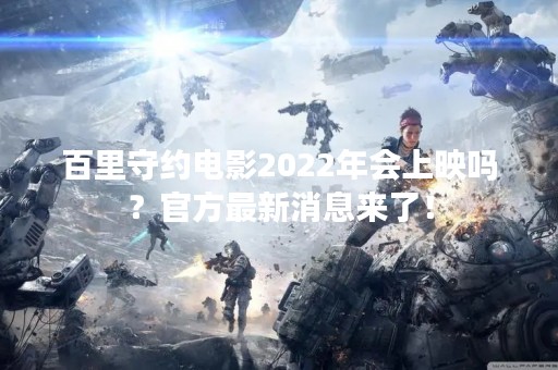 百里守约电影2022年会上映吗？官方最新消息来了！