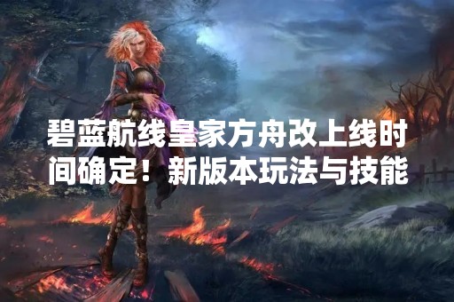 碧蓝航线皇家方舟改上线时间确定！新版本玩法与技能解析！