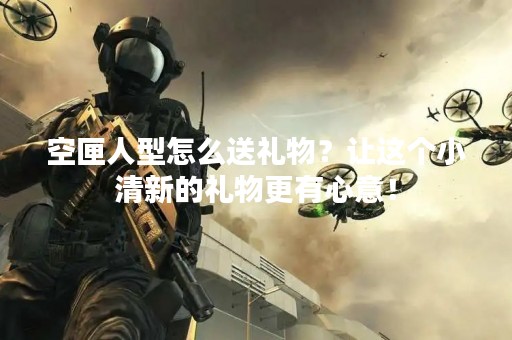 空匣人型怎么送礼物？让这个小清新的礼物更有心意！