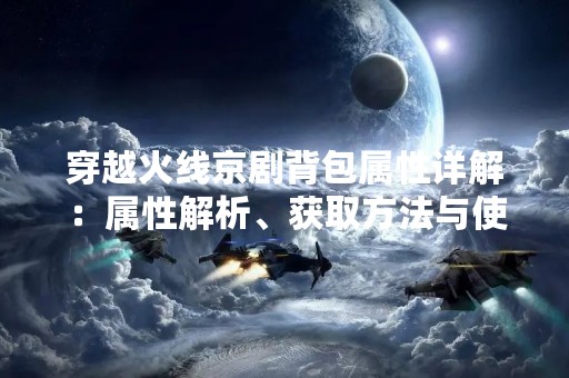 穿越火线京剧背包属性详解：属性解析、获取方法与使用技巧