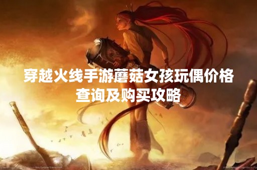 穿越火线手游蘑菇女孩玩偶价格查询及购买攻略