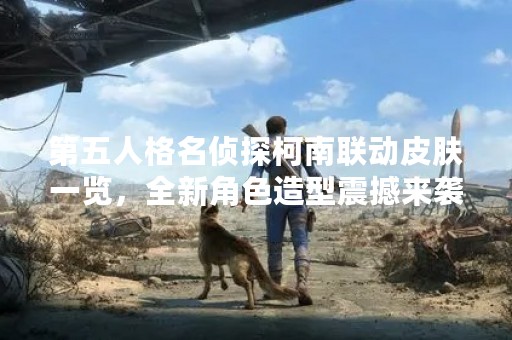 第五人格名侦探柯南联动皮肤一览，全新角色造型震撼来袭