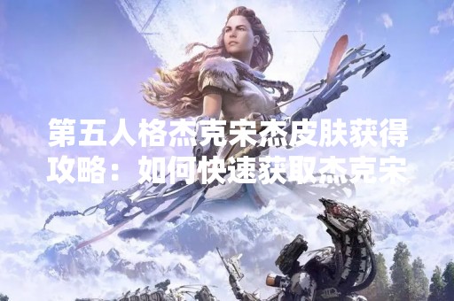 第五人格杰克宋杰皮肤获得攻略：如何快速获取杰克宋杰皮肤