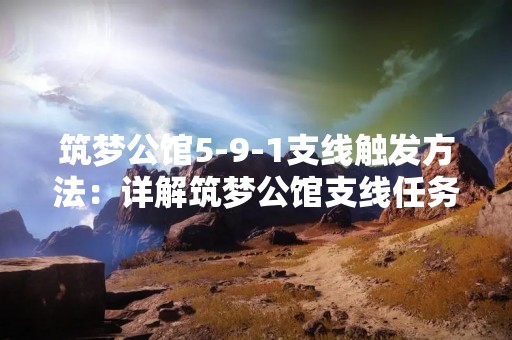 筑梦公馆5-9-1支线触发方法：详解筑梦公馆支线任务