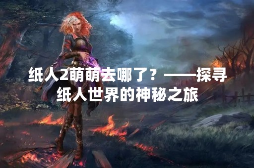 纸人2萌萌去哪了？——探寻纸人世界的神秘之旅