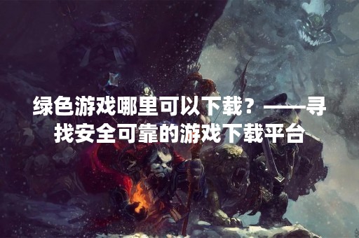 绿色游戏哪里可以下载？——寻找安全可靠的游戏下载平台