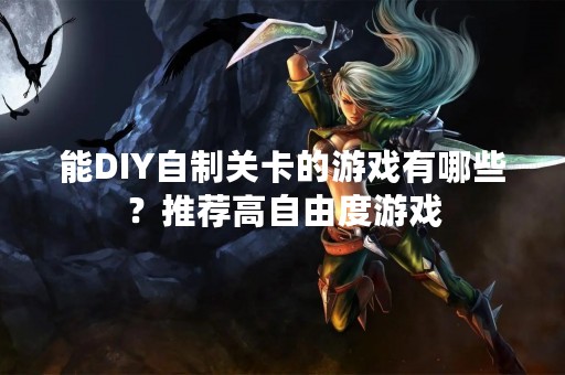 能DIY自制关卡的游戏有哪些？推荐高自由度游戏