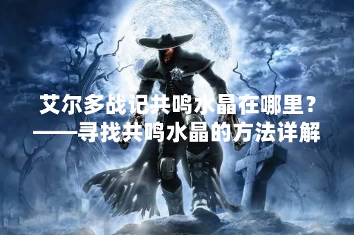 艾尔多战记共鸣水晶在哪里？——寻找共鸣水晶的方法详解