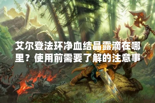 艾尔登法环净血结晶露滴在哪里？使用前需要了解的注意事项