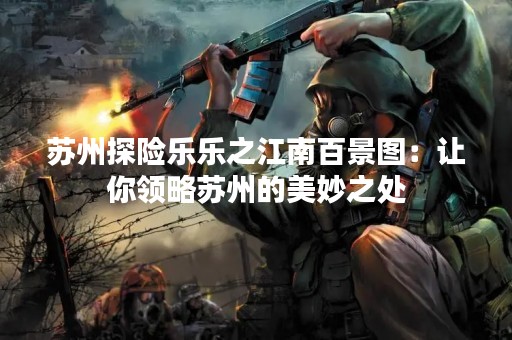 苏州探险乐乐之江南百景图：让你领略苏州的美妙之处