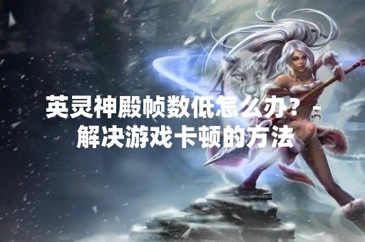 英灵神殿帧数低怎么办？- 解决游戏卡顿的方法