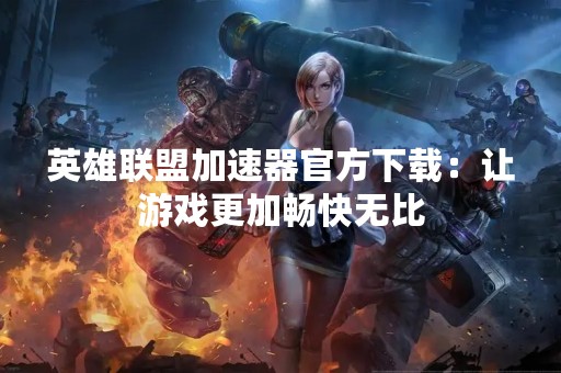 英雄联盟加速器官方下载：让游戏更加畅快无比