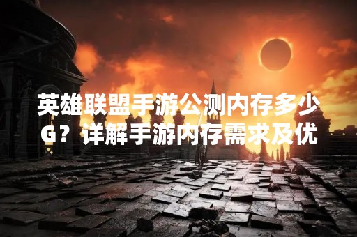 英雄联盟手游公测内存多少G？详解手游内存需求及优化方法