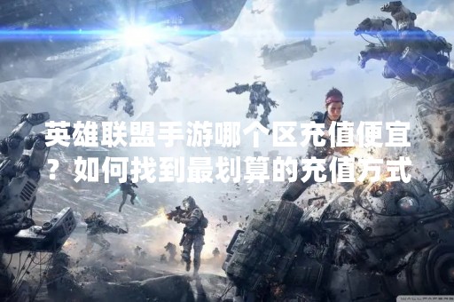 英雄联盟手游哪个区充值便宜？如何找到最划算的充值方式？