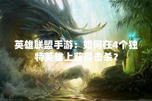英雄联盟手游：如何在4个独特英雄上获得击杀？