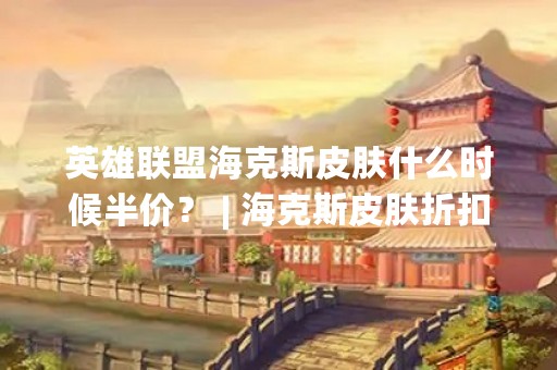 英雄联盟海克斯皮肤什么时候半价？ | 海克斯皮肤折扣时间表