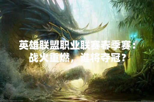 英雄联盟职业联赛春季赛：战火重燃，谁将夺冠？