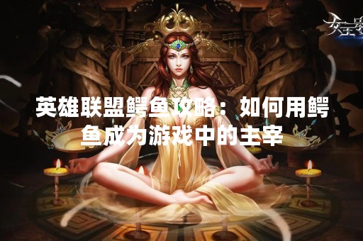 英雄联盟鳄鱼攻略：如何用鳄鱼成为游戏中的主宰