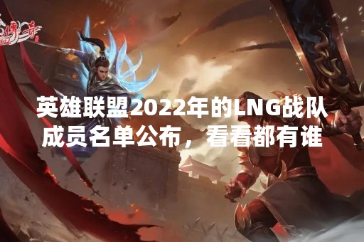 英雄联盟2022年的LNG战队成员名单公布，看看都有谁？