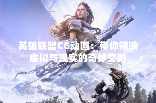 英雄联盟CG动画：带你领略虚拟与现实的奇妙交融