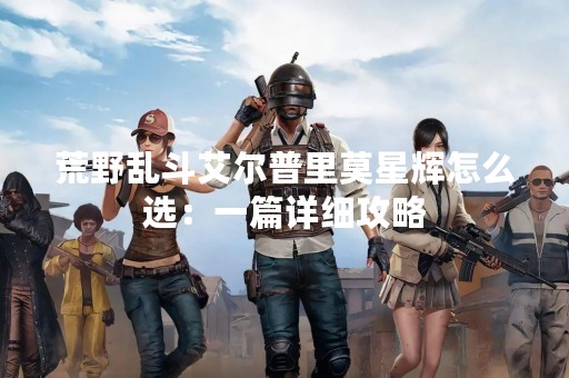 荒野乱斗艾尔普里莫星辉怎么选：一篇详细攻略