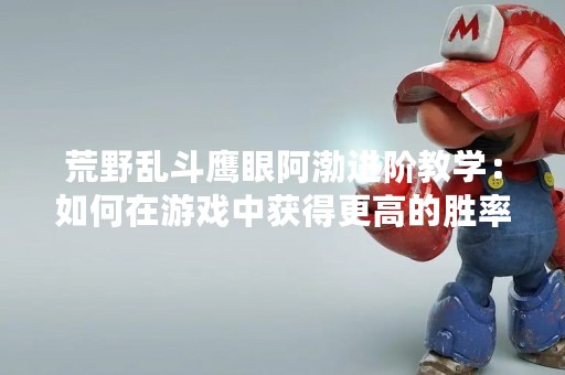 荒野乱斗鹰眼阿渤进阶教学：如何在游戏中获得更高的胜率？