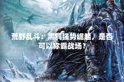 荒野乱斗：黑鸦强势崛起，是否可以称霸战场？