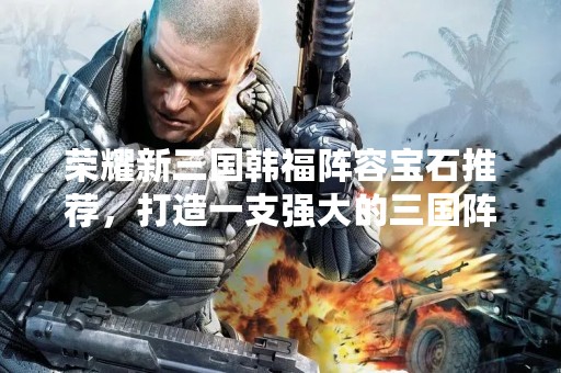 荣耀新三国韩福阵容宝石推荐，打造一支强大的三国阵容！