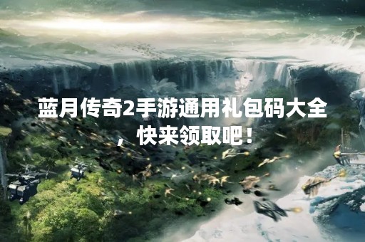 蓝月传奇2手游通用礼包码大全，快来领取吧！