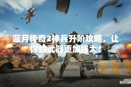 蓝月传奇2神兵升阶攻略，让你的武器更加强大！