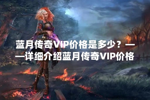 蓝月传奇VIP价格是多少？——详细介绍蓝月传奇VIP价格及其功能