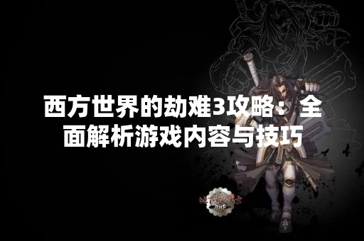 西方世界的劫难3攻略：全面解析游戏内容与技巧