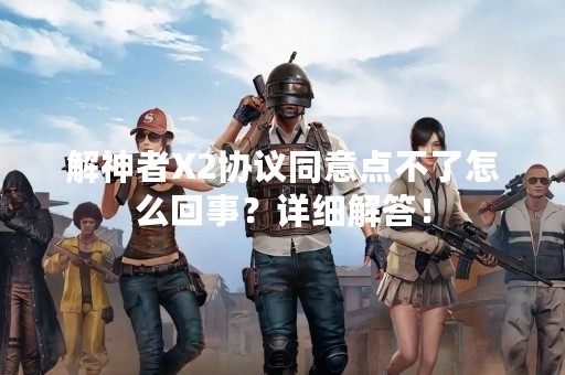 解神者X2协议同意点不了怎么回事？详细解答！