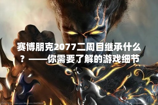 赛博朋克2077二周目继承什么？——你需要了解的游戏细节